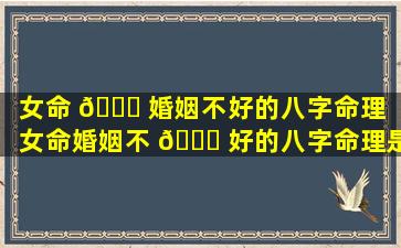 女命 🐝 婚姻不好的八字命理「女命婚姻不 💐 好的八字命理是什么」